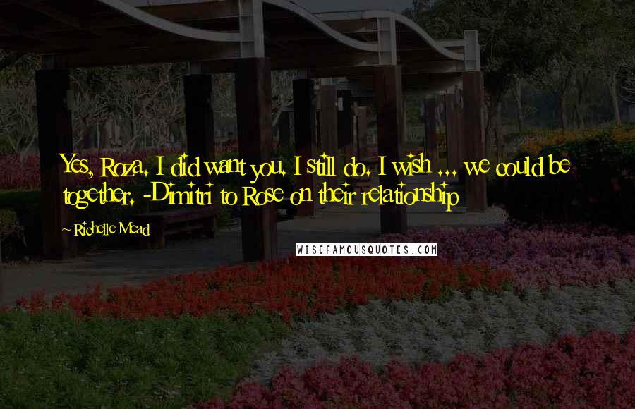 Richelle Mead Quotes: Yes, Roza. I did want you. I still do. I wish ... we could be together. -Dimitri to Rose on their relationship