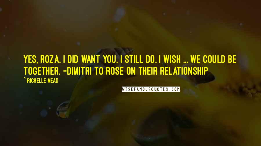 Richelle Mead Quotes: Yes, Roza. I did want you. I still do. I wish ... we could be together. -Dimitri to Rose on their relationship