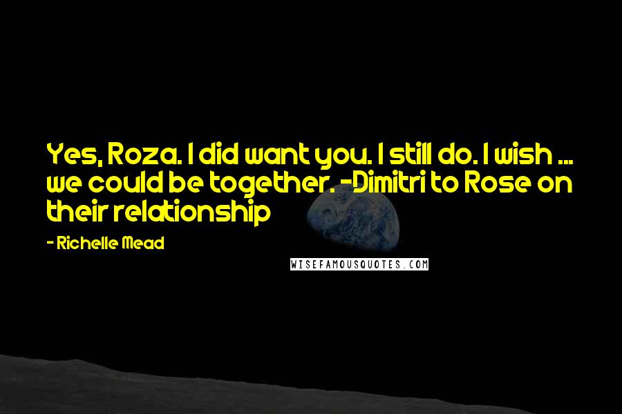 Richelle Mead Quotes: Yes, Roza. I did want you. I still do. I wish ... we could be together. -Dimitri to Rose on their relationship