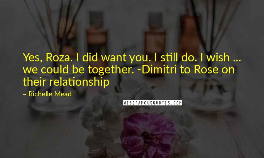 Richelle Mead Quotes: Yes, Roza. I did want you. I still do. I wish ... we could be together. -Dimitri to Rose on their relationship