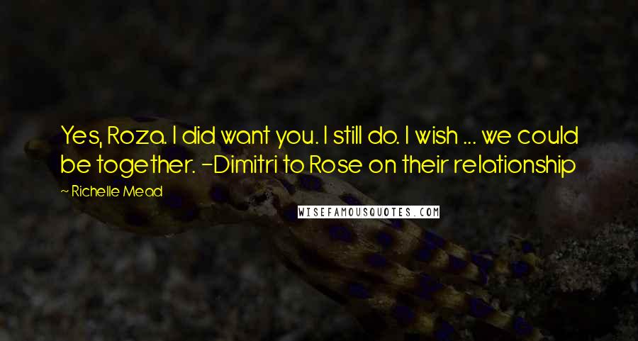 Richelle Mead Quotes: Yes, Roza. I did want you. I still do. I wish ... we could be together. -Dimitri to Rose on their relationship