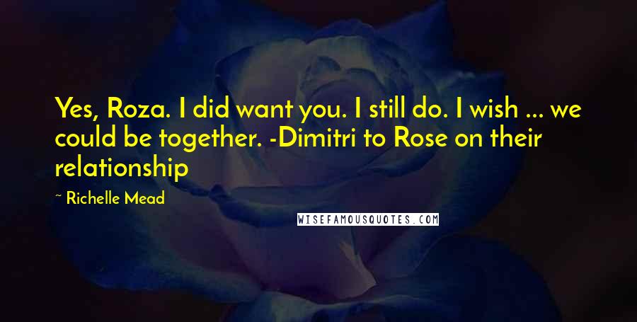 Richelle Mead Quotes: Yes, Roza. I did want you. I still do. I wish ... we could be together. -Dimitri to Rose on their relationship