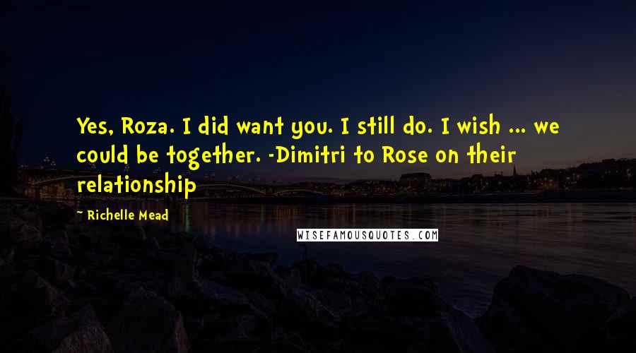 Richelle Mead Quotes: Yes, Roza. I did want you. I still do. I wish ... we could be together. -Dimitri to Rose on their relationship