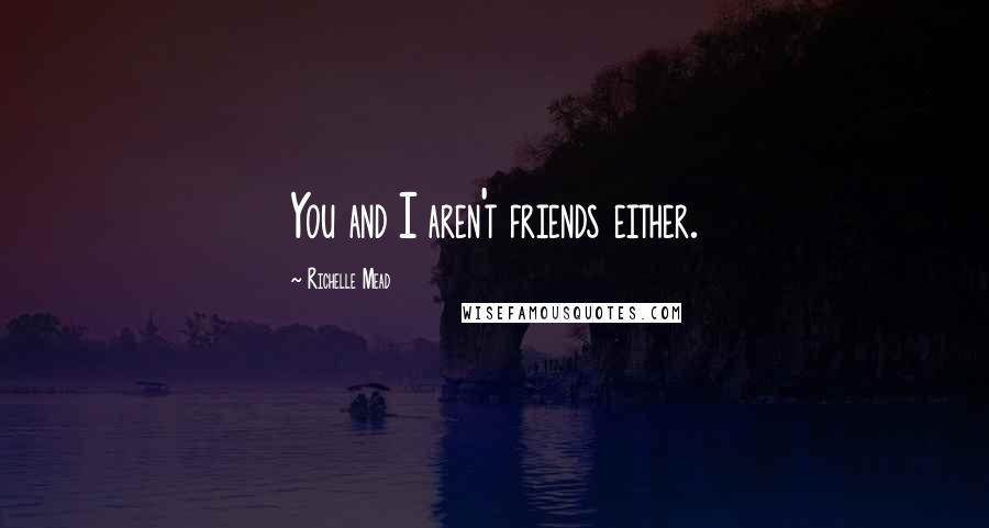 Richelle Mead Quotes: You and I aren't friends either.