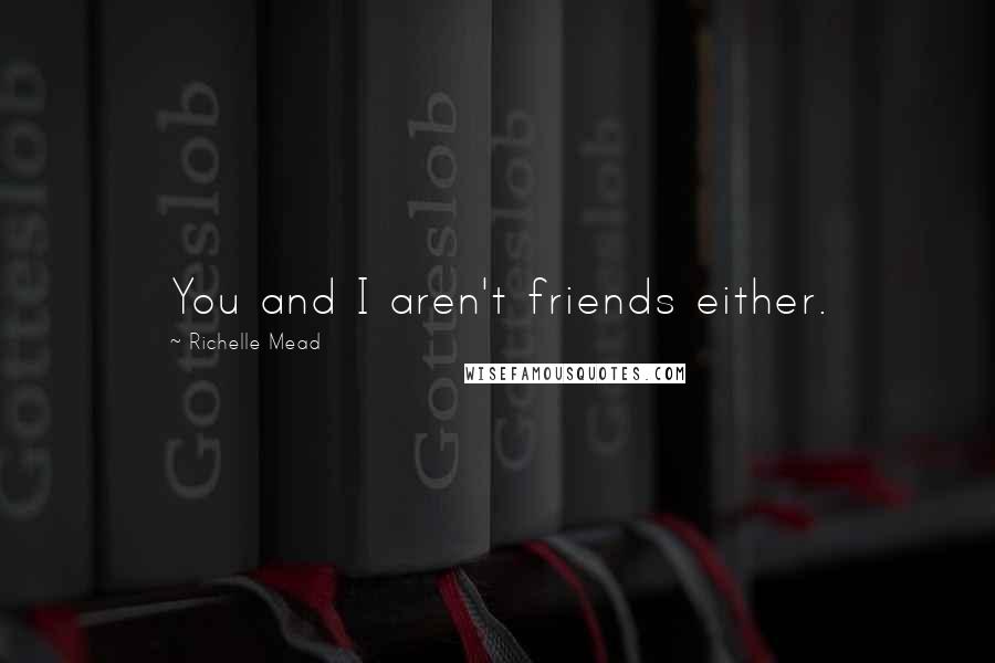 Richelle Mead Quotes: You and I aren't friends either.