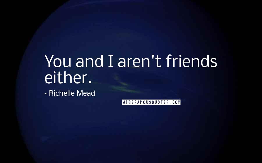 Richelle Mead Quotes: You and I aren't friends either.