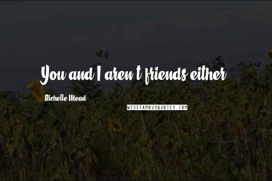 Richelle Mead Quotes: You and I aren't friends either.