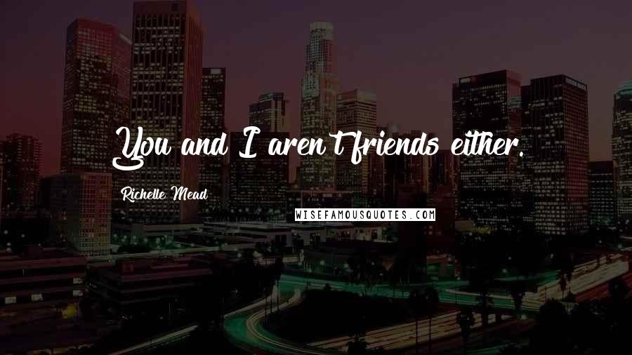 Richelle Mead Quotes: You and I aren't friends either.