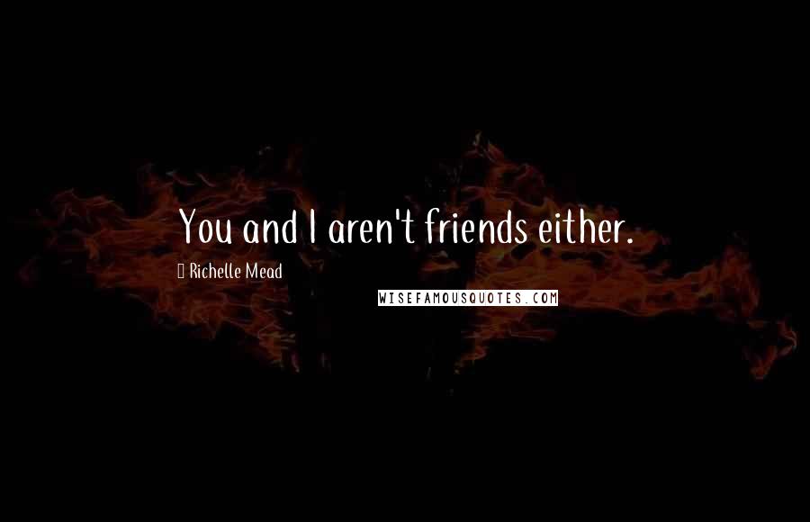 Richelle Mead Quotes: You and I aren't friends either.