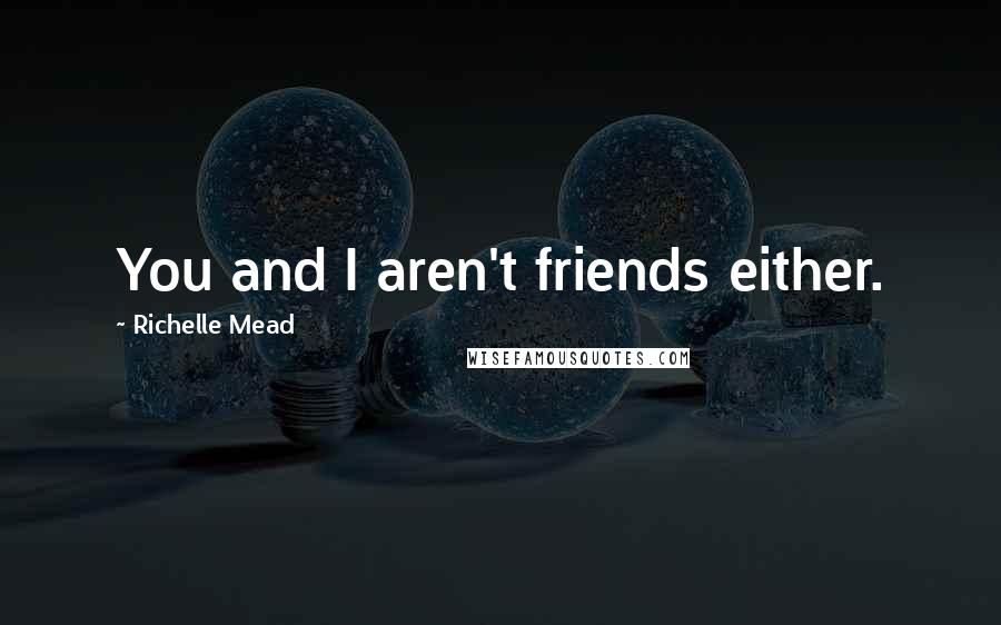 Richelle Mead Quotes: You and I aren't friends either.