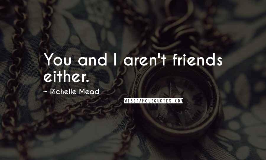 Richelle Mead Quotes: You and I aren't friends either.