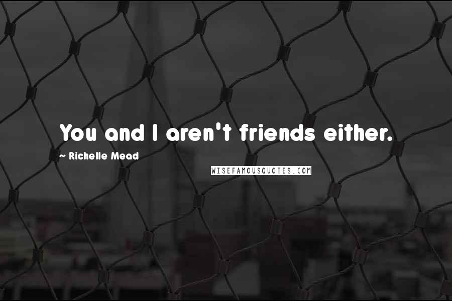 Richelle Mead Quotes: You and I aren't friends either.