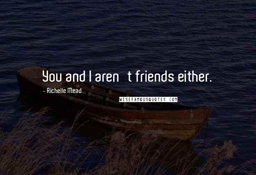 Richelle Mead Quotes: You and I aren't friends either.