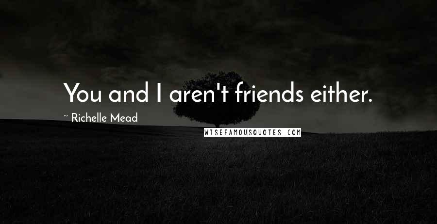 Richelle Mead Quotes: You and I aren't friends either.