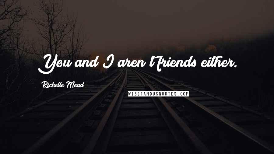 Richelle Mead Quotes: You and I aren't friends either.