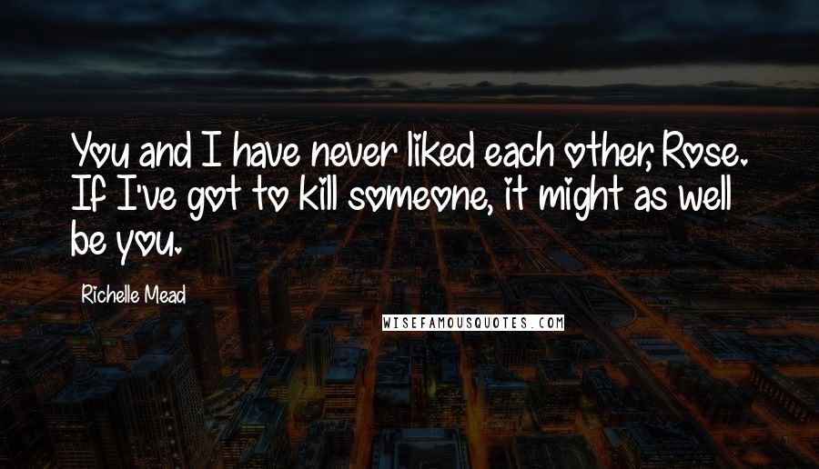 Richelle Mead Quotes: You and I have never liked each other, Rose. If I've got to kill someone, it might as well be you.