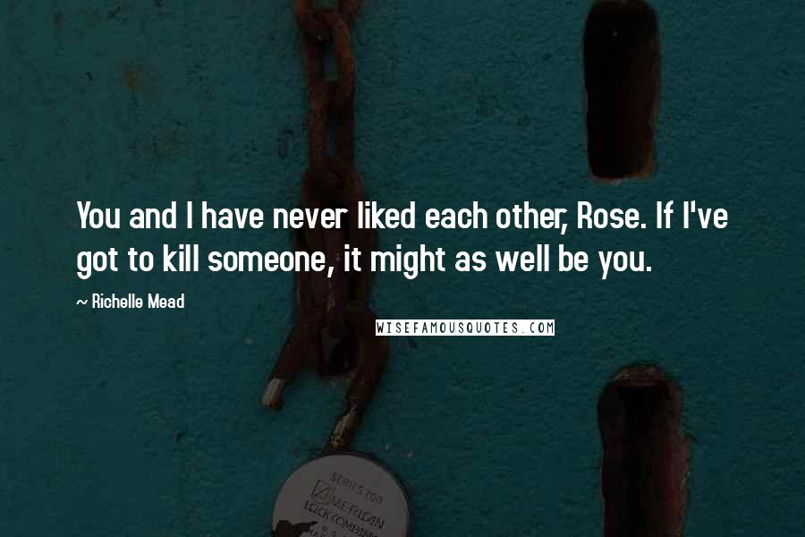 Richelle Mead Quotes: You and I have never liked each other, Rose. If I've got to kill someone, it might as well be you.