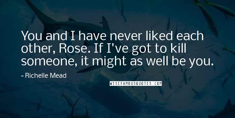 Richelle Mead Quotes: You and I have never liked each other, Rose. If I've got to kill someone, it might as well be you.