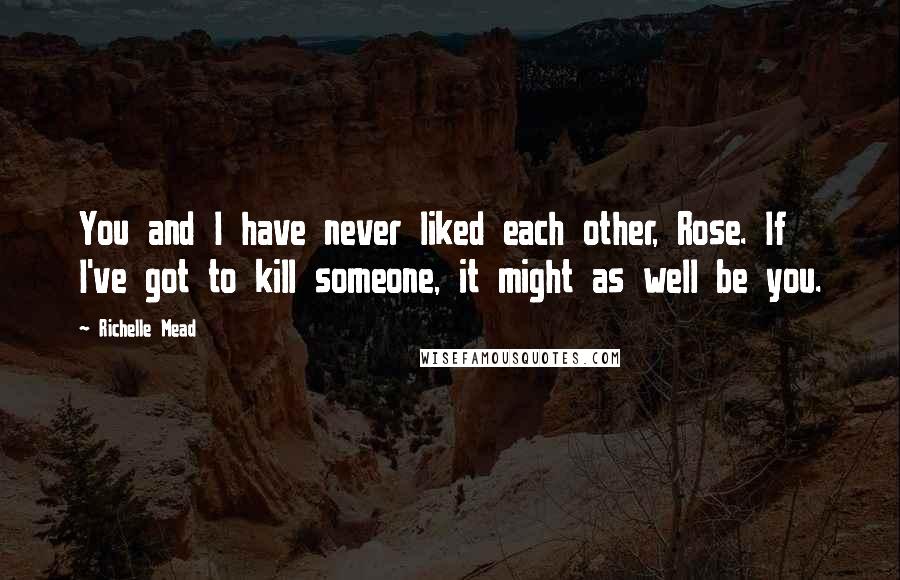 Richelle Mead Quotes: You and I have never liked each other, Rose. If I've got to kill someone, it might as well be you.