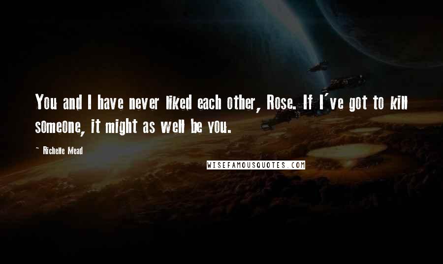 Richelle Mead Quotes: You and I have never liked each other, Rose. If I've got to kill someone, it might as well be you.
