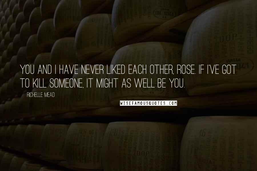 Richelle Mead Quotes: You and I have never liked each other, Rose. If I've got to kill someone, it might as well be you.