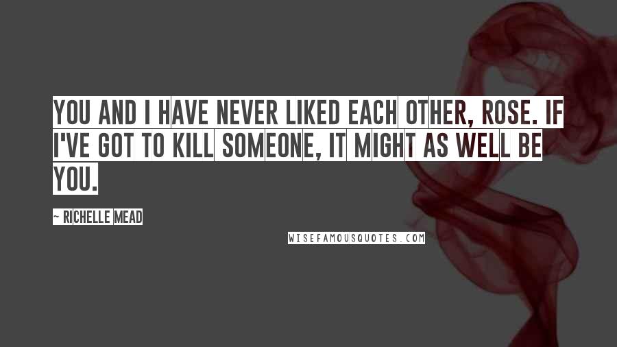 Richelle Mead Quotes: You and I have never liked each other, Rose. If I've got to kill someone, it might as well be you.