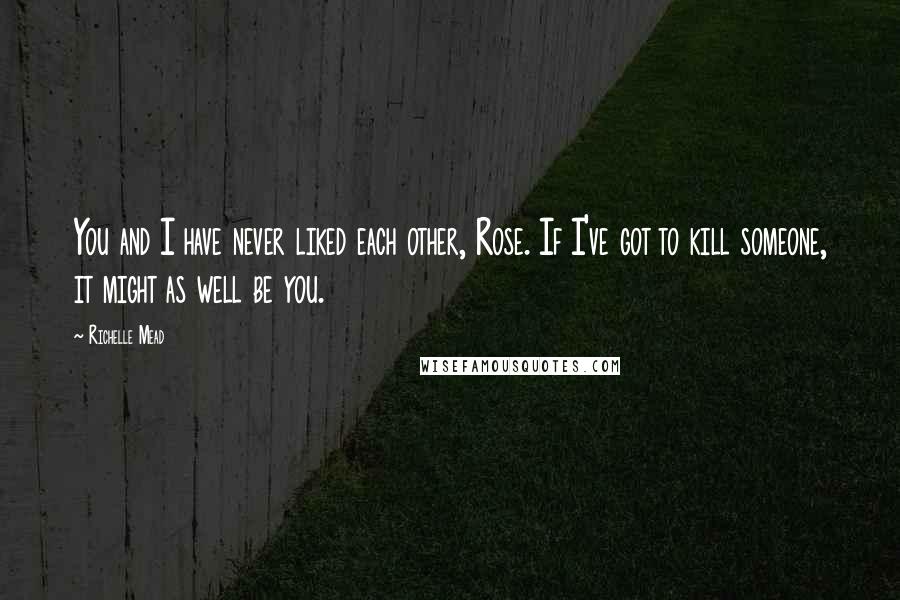 Richelle Mead Quotes: You and I have never liked each other, Rose. If I've got to kill someone, it might as well be you.