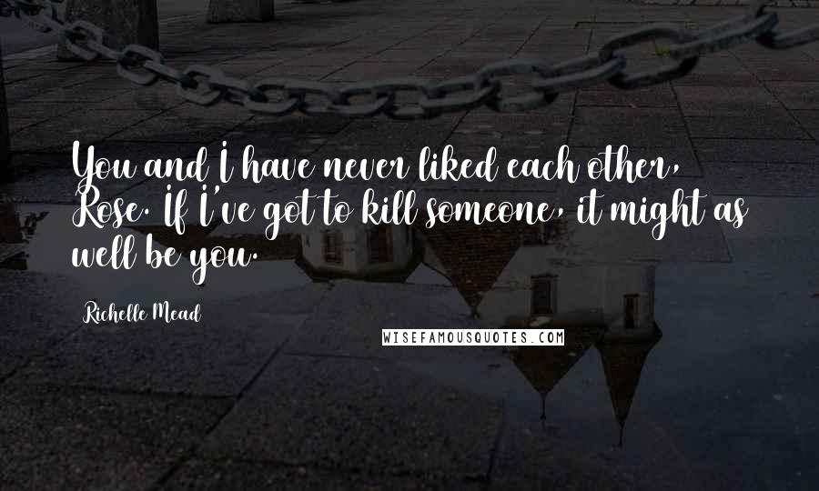 Richelle Mead Quotes: You and I have never liked each other, Rose. If I've got to kill someone, it might as well be you.