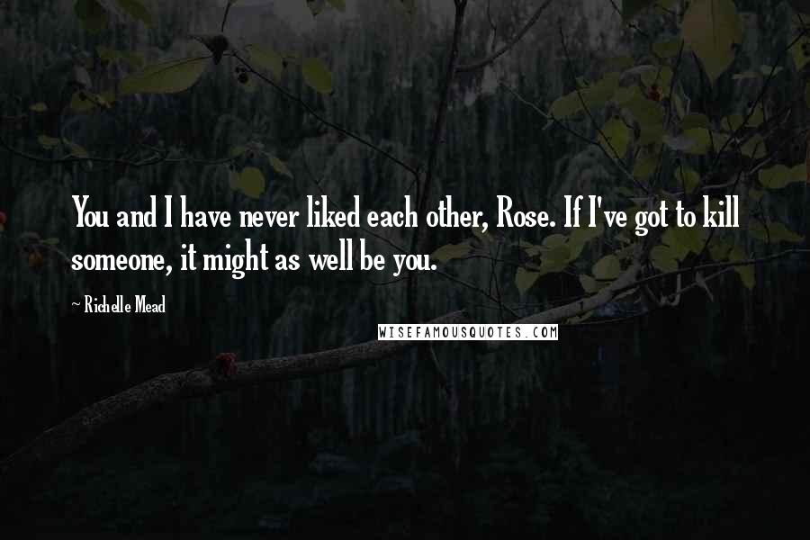 Richelle Mead Quotes: You and I have never liked each other, Rose. If I've got to kill someone, it might as well be you.