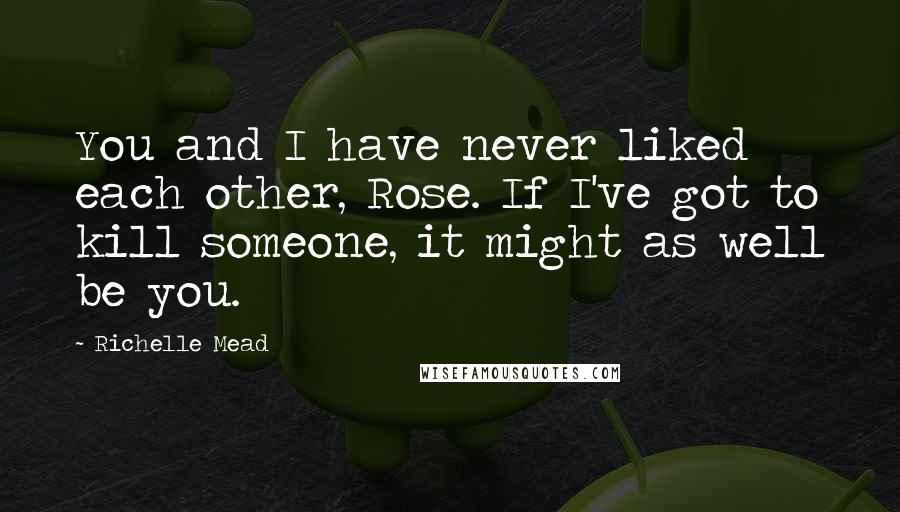 Richelle Mead Quotes: You and I have never liked each other, Rose. If I've got to kill someone, it might as well be you.