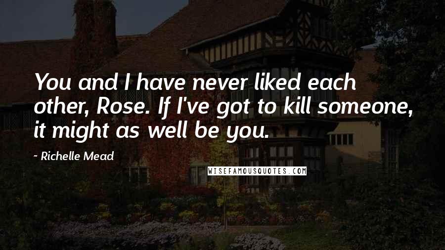 Richelle Mead Quotes: You and I have never liked each other, Rose. If I've got to kill someone, it might as well be you.