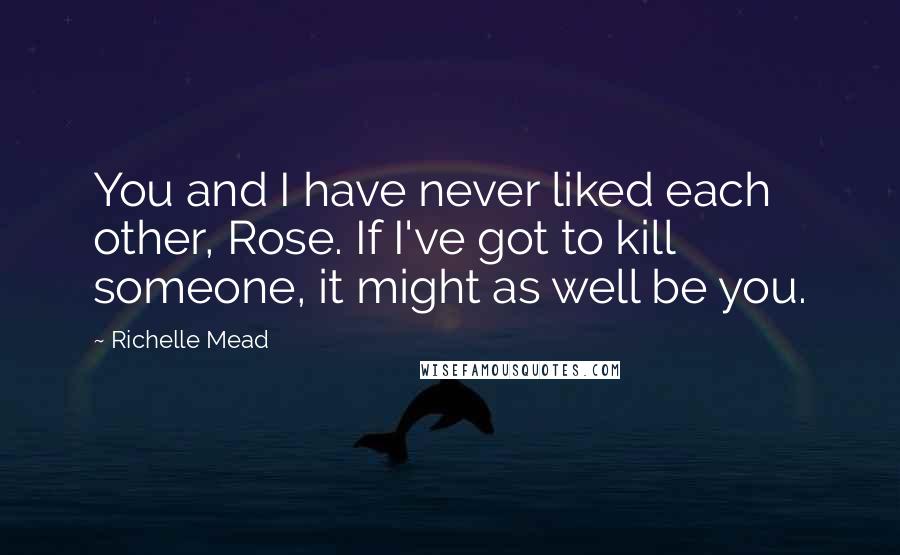 Richelle Mead Quotes: You and I have never liked each other, Rose. If I've got to kill someone, it might as well be you.