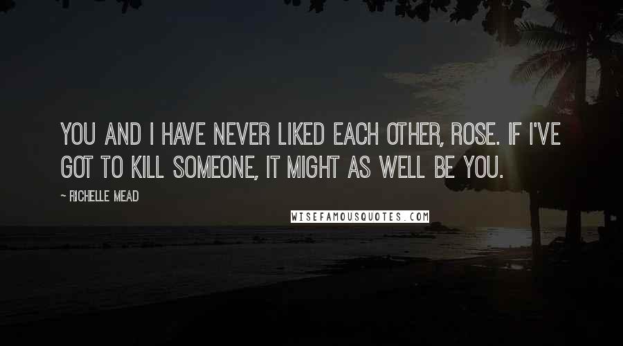 Richelle Mead Quotes: You and I have never liked each other, Rose. If I've got to kill someone, it might as well be you.