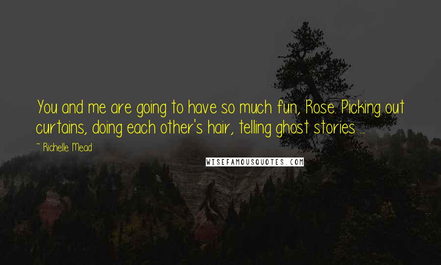 Richelle Mead Quotes: You and me are going to have so much fun, Rose. Picking out curtains, doing each other's hair, telling ghost stories ...