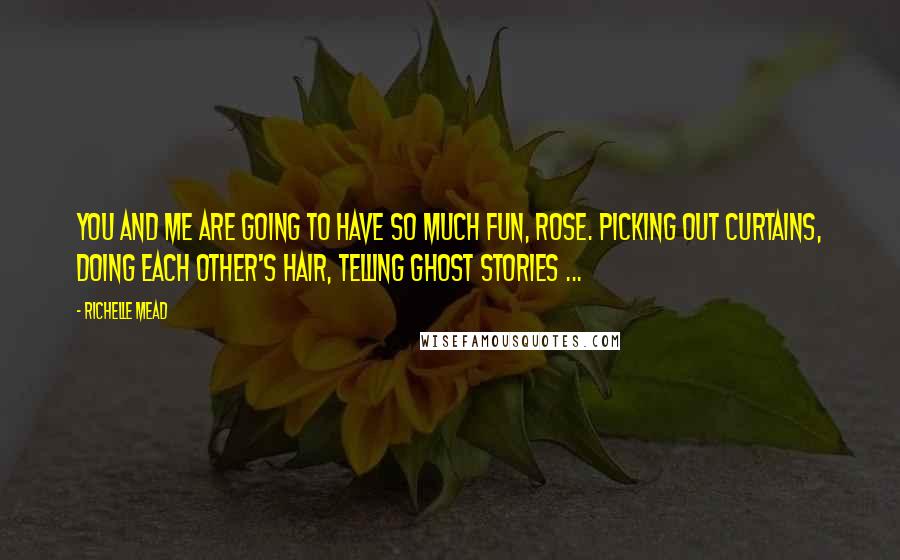 Richelle Mead Quotes: You and me are going to have so much fun, Rose. Picking out curtains, doing each other's hair, telling ghost stories ...