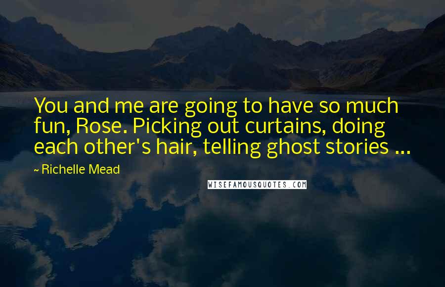 Richelle Mead Quotes: You and me are going to have so much fun, Rose. Picking out curtains, doing each other's hair, telling ghost stories ...