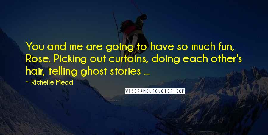 Richelle Mead Quotes: You and me are going to have so much fun, Rose. Picking out curtains, doing each other's hair, telling ghost stories ...