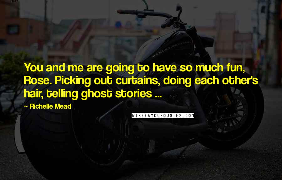 Richelle Mead Quotes: You and me are going to have so much fun, Rose. Picking out curtains, doing each other's hair, telling ghost stories ...