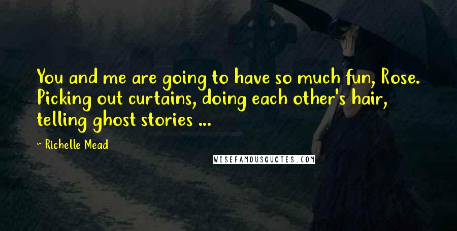 Richelle Mead Quotes: You and me are going to have so much fun, Rose. Picking out curtains, doing each other's hair, telling ghost stories ...