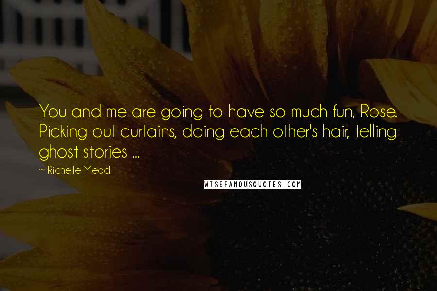 Richelle Mead Quotes: You and me are going to have so much fun, Rose. Picking out curtains, doing each other's hair, telling ghost stories ...