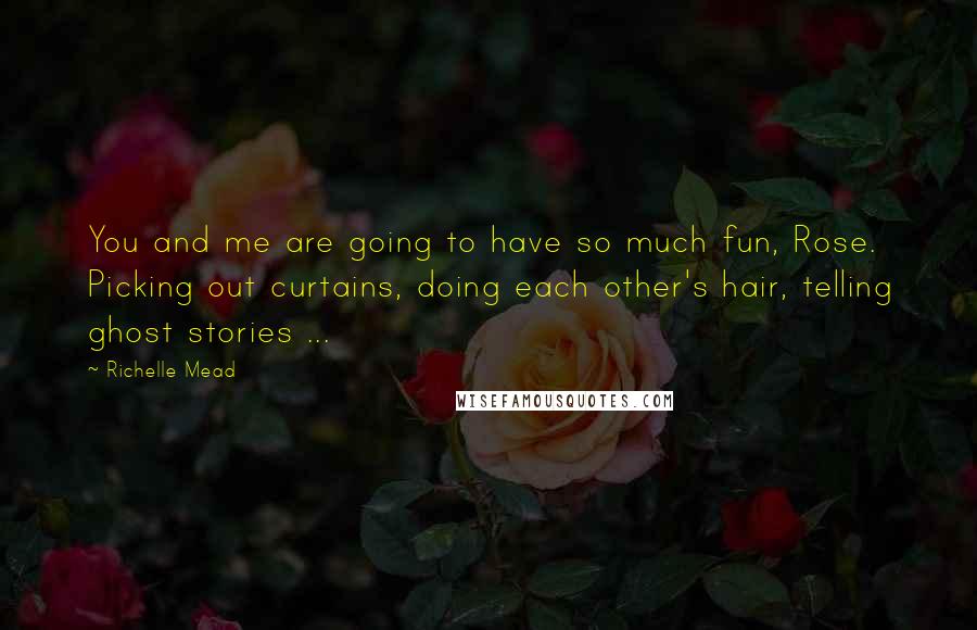 Richelle Mead Quotes: You and me are going to have so much fun, Rose. Picking out curtains, doing each other's hair, telling ghost stories ...