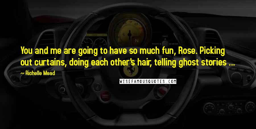 Richelle Mead Quotes: You and me are going to have so much fun, Rose. Picking out curtains, doing each other's hair, telling ghost stories ...