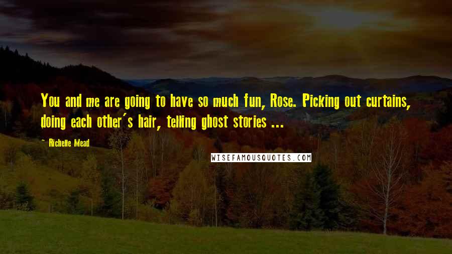 Richelle Mead Quotes: You and me are going to have so much fun, Rose. Picking out curtains, doing each other's hair, telling ghost stories ...