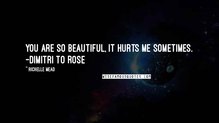 Richelle Mead Quotes: You are so beautiful, it hurts me sometimes. -Dimitri to Rose