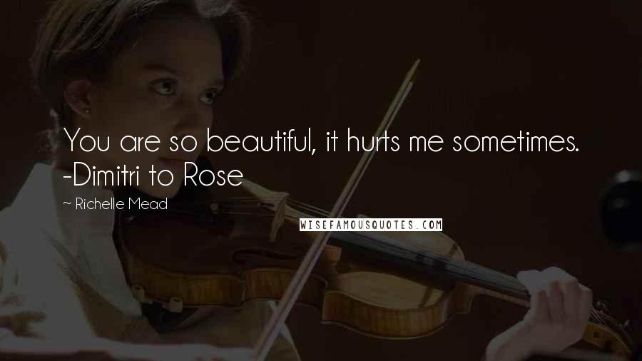 Richelle Mead Quotes: You are so beautiful, it hurts me sometimes. -Dimitri to Rose