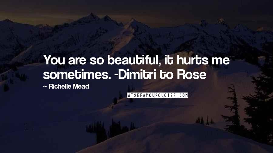 Richelle Mead Quotes: You are so beautiful, it hurts me sometimes. -Dimitri to Rose