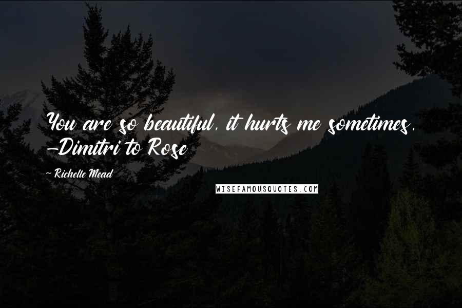 Richelle Mead Quotes: You are so beautiful, it hurts me sometimes. -Dimitri to Rose