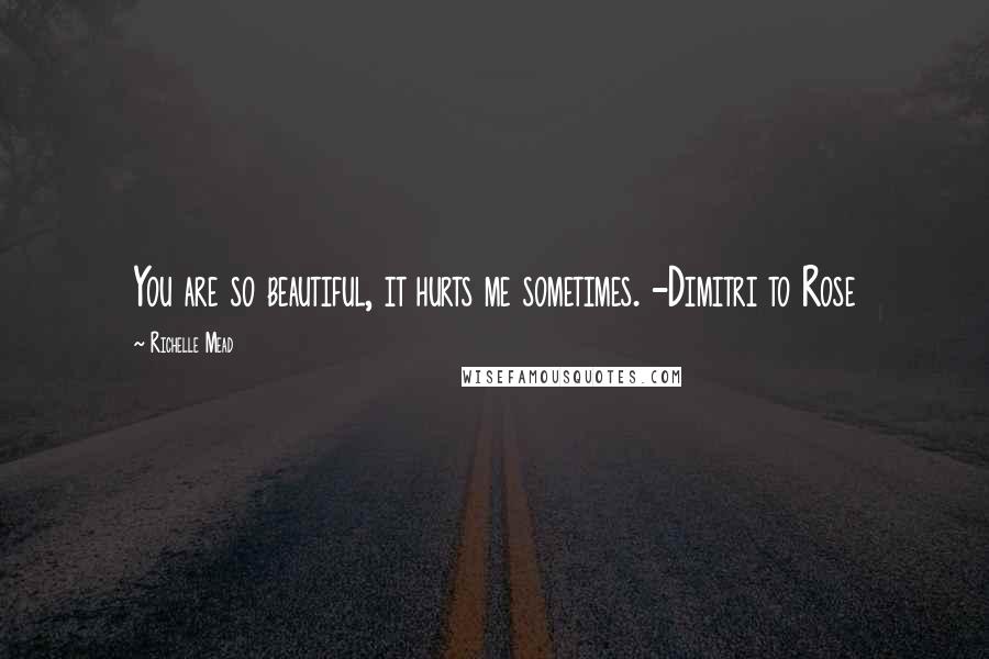 Richelle Mead Quotes: You are so beautiful, it hurts me sometimes. -Dimitri to Rose