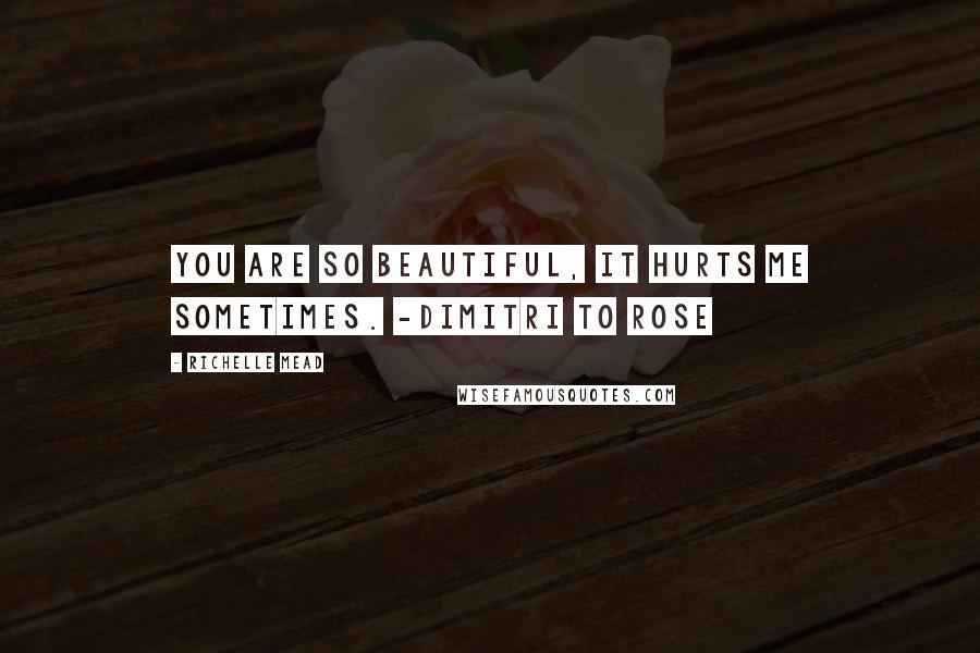 Richelle Mead Quotes: You are so beautiful, it hurts me sometimes. -Dimitri to Rose