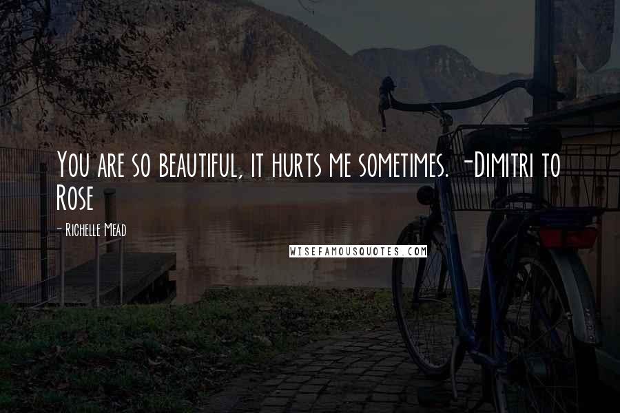 Richelle Mead Quotes: You are so beautiful, it hurts me sometimes. -Dimitri to Rose